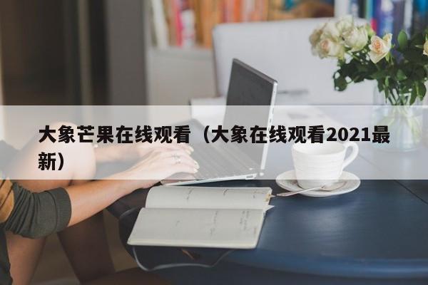 大象芒果在线观看（大象在线观看2021最新）