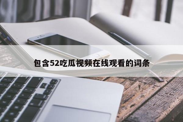 包含52吃瓜视频在线观看的词条