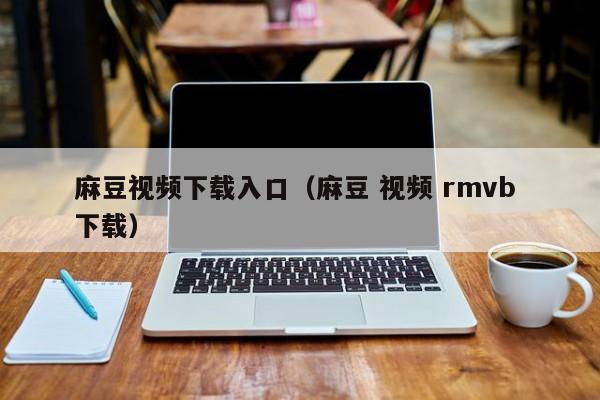 麻豆视频下载入口（麻豆 视频 rmvb 下载）