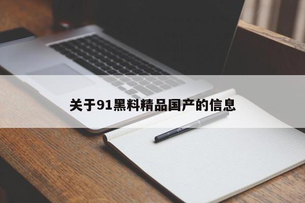 关于91黑料精品国产的信息
