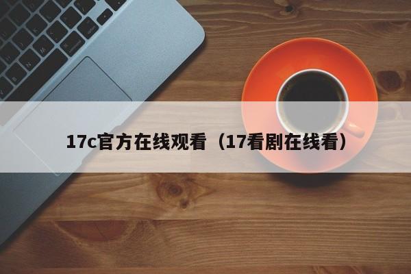 17c官方在线观看（17看剧在线看）