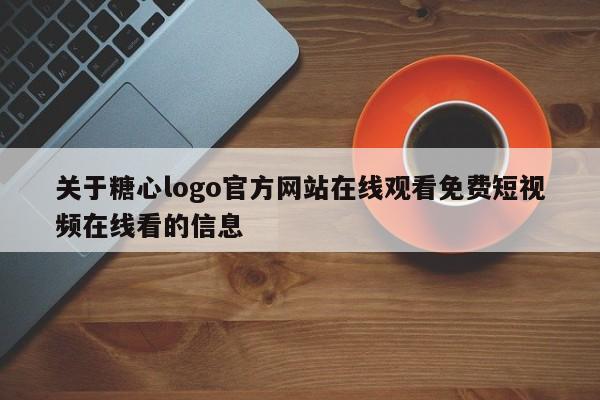 关于糖心logo官方网站在线观看免费短视频在线看的信息