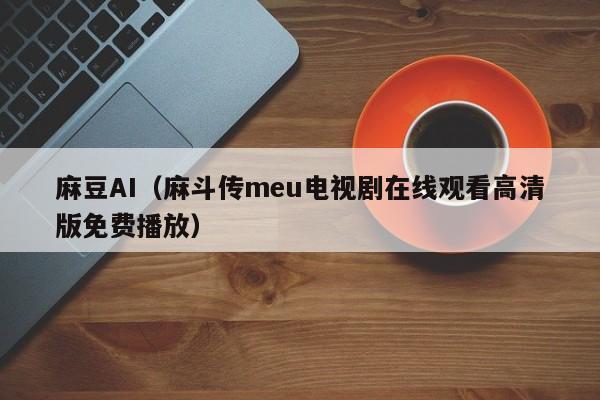 麻豆AI（麻斗传meu电视剧在线观看高清版免费播放）