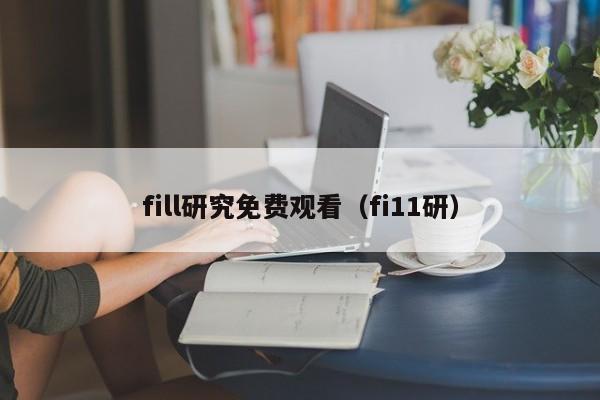 fill研究免费观看（fi11研）